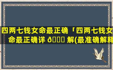 四两七钱女命最正确「四两七钱女命最正确详 🐕 解(最准确解释)」